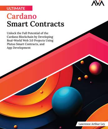 Ultimate Cardano Smart Contracts: Unlock the Full Potential of the Cardano Blockchain by Developing Real-World Web 3.0 Projects Using Plutus Smart Contracts, and App Development