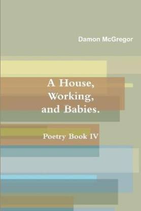 A House, Working, and Babies, Poetry Book Iv, Damon Mcgregor