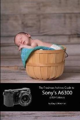 The Friedman Archives Guide to Sony's A6300 (B&W Edition)
