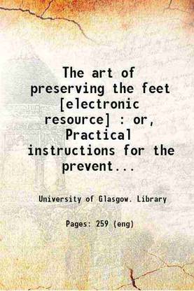 The art of preserving the feet [electronic resource] : or, Practical instructions for the prevention and cure of corns, bunnions, callosities, chilblains, &c. : with observations on the da [Hardcover]