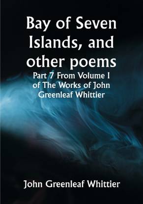 Bay of Seven Islands, and other poems; Part 7 From Volume I of The Works of John Greenleaf Whittier