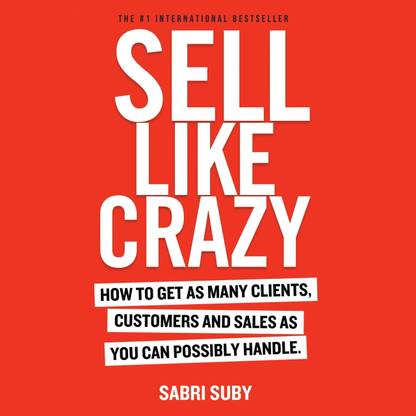 SELL LIKE CRAZY: How to Get As Many Clients, Customers and Sales As You Can Possibly Handle