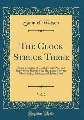 The Clock Struck Three, Vol. 2: Being a Review of Clock Struck One, and Reply to It; Showing the Harmony Between Christianity, Science, and Spiritualism (Classic Reprint)