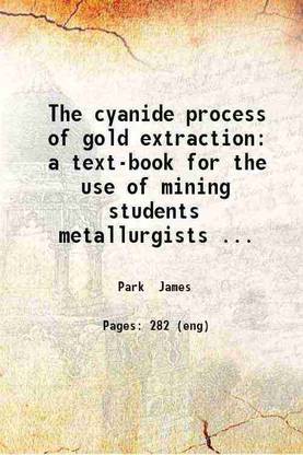 The cyanide process of gold extraction: a text-book for the use of mining students metallurgists and cyanide operators. By James Park. 1906 [Hardcover]