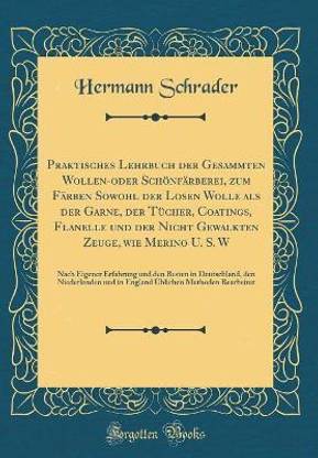 Praktisches Lehrbuch Der Gesammten Wollen-Oder Schoenfaerberei, Zum Faerben Sowohl Der Losen Wolle ALS Der Garne, Der Tuecher, Coatings, Flanelle Und Der Nicht Gewalkten Zeuge, Wie Merino U. S. W