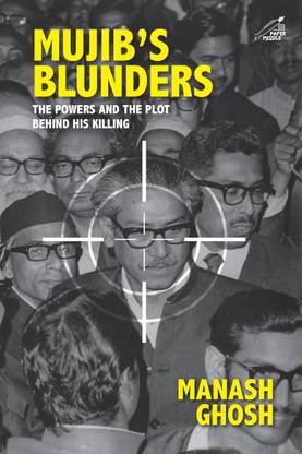 Mujib’s Blunders : The Powers And The Plot Behind His Killing