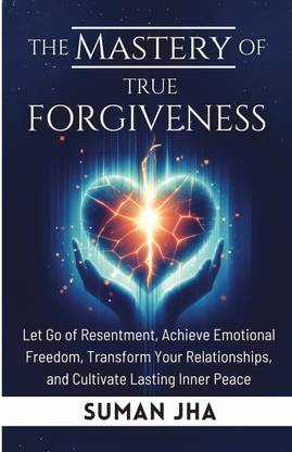 The Mastery of True Forgiveness  - Let Go of Resentment, Achieve Emotional Freedom, Transform Your Relationships, and Cultivate Lasting Inner Peace
