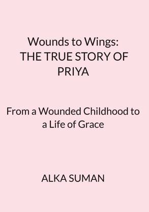 Wounds to Wings: THE TRUE STORY OF PRIYA  - From a Wounded Childhood to a Life of Grace