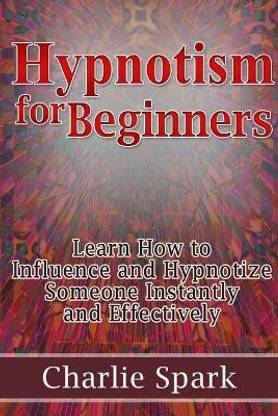 Hypnotism for Beginners: Learn How to Influence and Hypnotize Someone Instantly and Effectively
