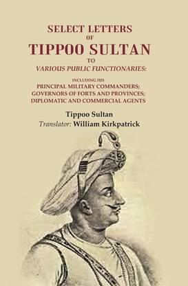 Select Letters of Tippoo Sultan to Various Public Functionaries: Including his Principal Military Commanders; Governors of Forts and