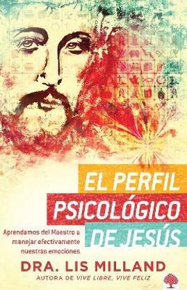 El perfil psicologico de Jesus: Aprendamos del Maestro a manejar efectivamente nuestras emociones / A Psychological Profile of Jesus: Learn from the Master Ho