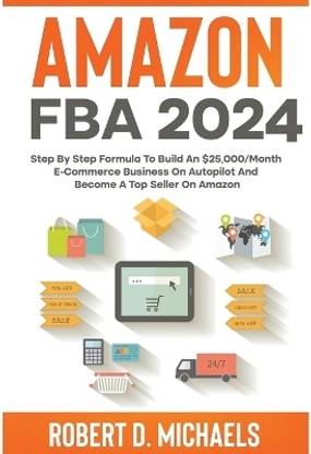 Amazon FBA 2024 Step By Step Formula To Build An $25,000/Month E-Commerce Business On Autopilot And Become A Top Seller On Amazon