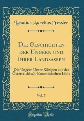 Die Geschichten der Ungern und Ihrer Landsassen, Vol. 7: Die Ungern Unter Koenigen aus der OEsterreichisch-Ernestinischen Linie (Classic Reprint)