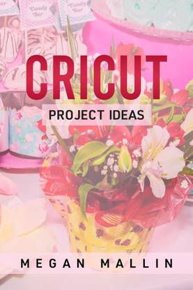 Cricut Project Ideas - Explore Air 2 and Design With Cricut Maker in This Step-By-Step Guide Filled With Illustrated Ideas for Creating Unique Craft Items Using Cricut Maker (2022 Guide for Beginners)