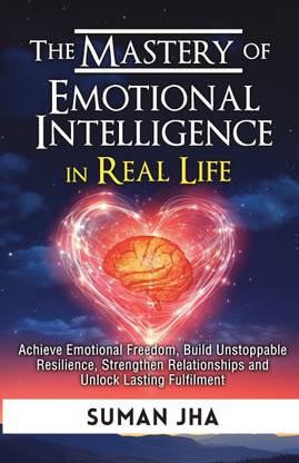 The Mastery of Emotional Intelligence in Real Life  - Achieve Emotional Freedom, Build Unstoppable Resilience, Strengthen Relationships and Unlock Lasting Fulfilment