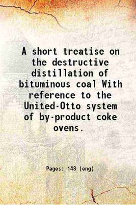 A short treatise on the destructive distillation of bituminous coal With reference to the United-Otto system of by-product coke ovens. 1906 [Hardcover]