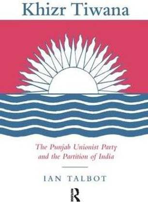 Khizr Tiwana, the Punjab Unionist Party and the Partition of India