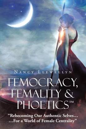 Femocracy, Femality & Phoetics “Rebecoming Our Authentic Selves……For a World of Female Centrality”