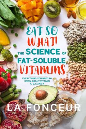 Eat So What! The Science of Fat-Soluble Vitamins  - Everything You Need to Know About Vitamins A, D, E and K