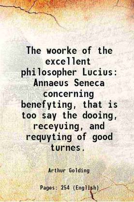 The woorke of the excellent philosopher Lucius Annaeus Seneca concerning benefyting, that is too say the dooing, receyuing, and requyting of good turnes. 1578 [Hardcover]