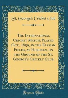 The International Cricket Match, Played Oct., 1859, in the Elysian Fields, at Hoboken, on the Ground of the St. George's Cricket Club (Classic Reprint)