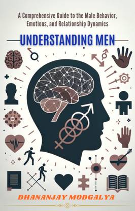 UNDERSTANDING MEN : A Comprehensive Guide to the Male Behavior, Emotions, and Relationship Dynamics  - A Comprehensive Guide to the Male Behavior, Emotions, and Relationship Dynamics
