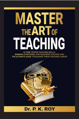 MASTER THE ART OF TEACHING  - 10 Time-Tested Teaching Skills, Winning Strategies for Teachers’ Success and the Ultimate Guide to Elevate Their Teaching Career