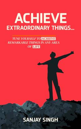 Achieve Extraordinary Things: TUNE YOURSELF TO ACHIEVE REMARKABLE THINGS IN ANY AREA OF LIFE