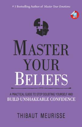 Master Your Beliefs : A Practical Guide to Stop Doubting Yourself and Build Unshakeable Confidence