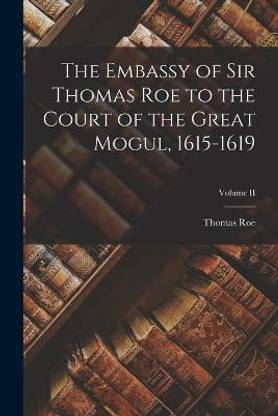 The Embassy of Sir Thomas Roe to the Court of the Great Mogul, 1615-1619; Volume II