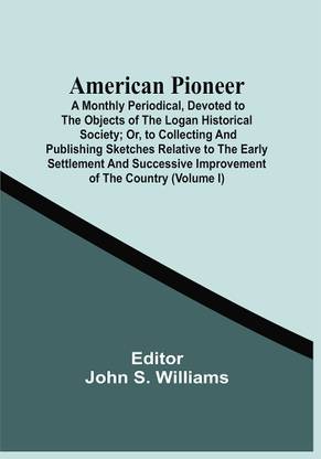 American Pioneer; A Monthly Periodical, Devoted To The Objects Of The Logan Historical Society; Or, To Collecting And Publishing Sketches Relative To The Early Settlement And Successive Improvement Of The Country (Volume I)