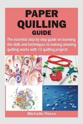 Paper Quilling Guide - The essential step by step guide on learning the skills and techniques to making amazing quilling works with 12 quilling projects