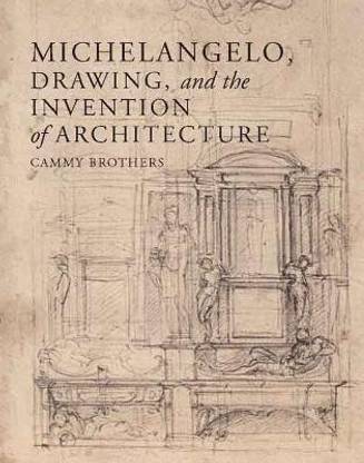 Michelangelo, Drawing, and the Invention of Architecture