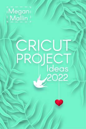 Cricut Project Ideas 2022  - How to Design and Create Cricut Ideas With This Step-By-Step Guide, Including Illustrated Practical Example (Crash Course for Beginners)