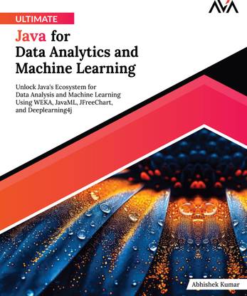Ultimate Java for Data Analytics and Machine Learning: Unlock Java's Ecosystem for Data Analysis and Machine Learning Using WEKA, JavaML, JFreeChart, and Deeplearning4j