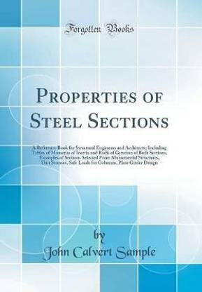 Properties of Steel Sections: A Reference Book for Structural Engineers and Architects; Including Tables of Moments of Inertia and Radii of Gyration of Built Sections, Examples of Sections Selected From Monumental Structures, Unit Stresses, Safe Loads for