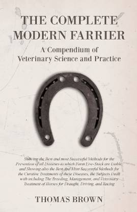The Complete Modern Farrier - A Compendium of Veterinary Science and Practice - Showing the Best and most Successful Methods for the Prevention of all Diseases to which Farm Live-Stock are Liable, and Showing also the Best and Most Successful Methods for the C