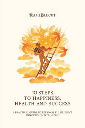 10 STEPS TO HAPPINESS, HEALTH AND SUCCESS A Practical Guide to Personal Fulfillment And Optimum Well-being