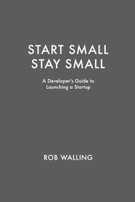Start Small, Stay Small  - A Developer's Guide to Launching a Startup