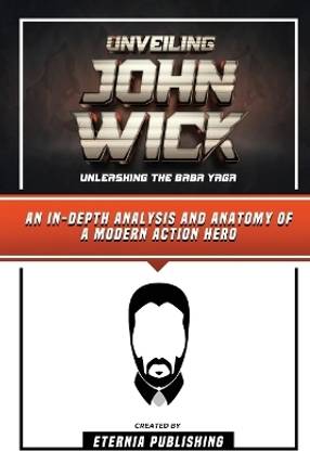Unveiling John Wick - Unleashing The Baba Yaga - An In-Depth Analysis And Anatomy Of A Modern Action Hero