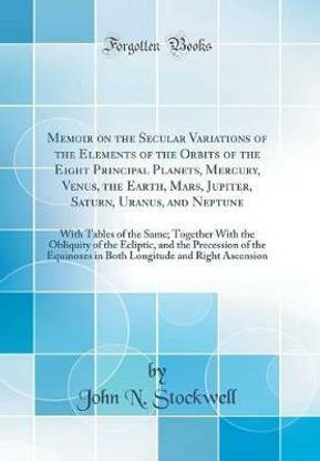 Memoir on the Secular Variations of the Elements of the Orbits of the Eight Principal Planets, Mercury, Venus, the Earth, Mars, Jupiter, Saturn, Uranus, and Neptune: With Tables of the Same; Together With the Obliquity of the Ecliptic, and the Precession