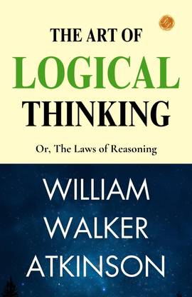 The Art of Logical Thinking; Or, The Laws of Reasoning: Logical Mastery by William Walker Atkinson  - Best Book to Read | All Time Best Seller | Best Books Ever