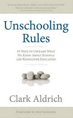Unschooling Rules  - 55 Ways to Unlearn What We Know about Schools and Rediscover Education