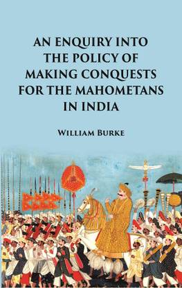 An Enquiry into the Policy of Making Conquests : For the Mahometans in India