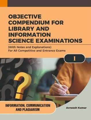 OBJECTIVE COMPENDIUM FOR LIBRARY AND INFORMATION SCIENCE EXAMINATIONS (With Notes and Explanations) For All Competitive and Entrance Exams I INFORMATION, COMMUNICATION AND PLAGIARISM