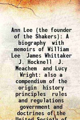 Ann Lee (the founder of the Shakers) A biography with memoirs of William Lee James Whittaker J. Hocknell J. Meachem and Lucy Wright: also a compendium of the origin history principles rule [Hardcover]
