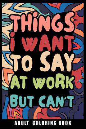 Things I Want to Say at Work But Can't Adult Coloring Book