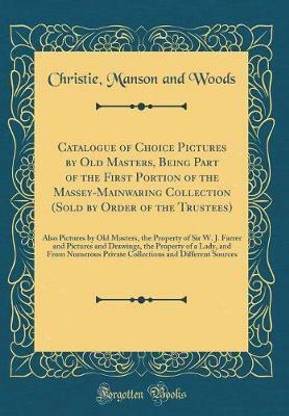 Catalogue of Choice Pictures by Old Masters, Being Part of the First Portion of the Massey-Mainwaring Collection (Sold by Order of the Trustees): Also Pictures by Old Masters, the Property of Sir W. J. Farrer and Pictures and Drawings, the Property of a L