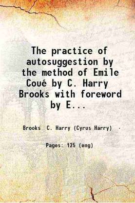 The practice of autosuggestion by the method of Emile Coué by C. Harry Brooks with foreword by Emile Coué ... 1922 [Hardcover]
