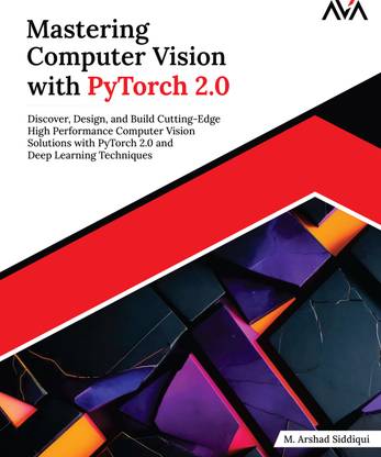 Mastering Computer Vision with PyTorch 2.0: Discover, Design, and Build Cutting-Edge High Performance Computer Vision Solutions with PyTorch 2.0 and Deep Learning Techniques